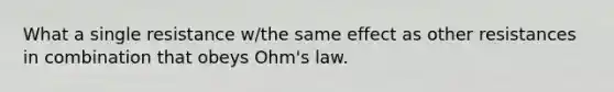 What a single resistance w/the same effect as other resistances in combination that obeys Ohm's law.