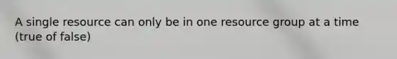 A single resource can only be in one resource group at a time (true of false)