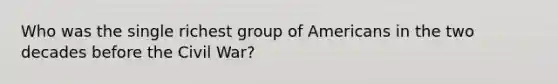 Who was the single richest group of Americans in the two decades before the Civil War?