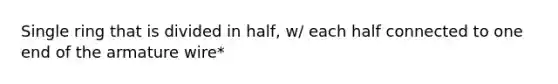 Single ring that is divided in half, w/ each half connected to one end of the armature wire*