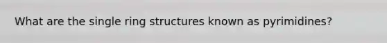 What are the single ring structures known as pyrimidines?