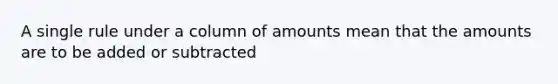 A single rule under a column of amounts mean that the amounts are to be added or subtracted