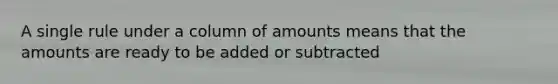 A single rule under a column of amounts means that the amounts are ready to be added or subtracted