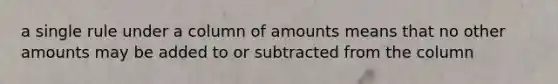 a single rule under a column of amounts means that no other amounts may be added to or subtracted from the column