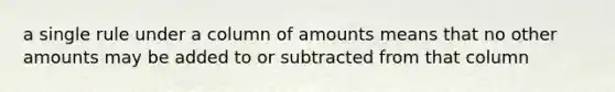 a single rule under a column of amounts means that no other amounts may be added to or subtracted from that column