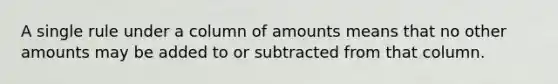 A single rule under a column of amounts means that no other amounts may be added to or subtracted from that column.