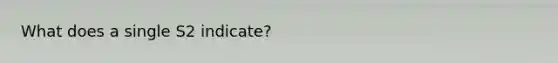 What does a single S2 indicate?