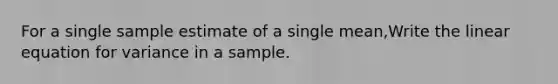 For a single sample estimate of a single mean,Write the linear equation for variance in a sample.