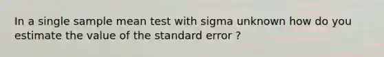 In a single sample mean test with sigma unknown how do you estimate the value of the standard error ?