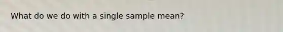 What do we do with a single sample mean?