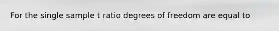 For the single sample t ratio degrees of freedom are equal to