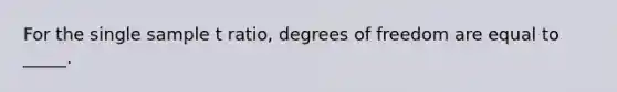 For the single sample t ratio, degrees of freedom are equal to _____.