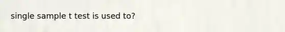 single sample t test is used to?