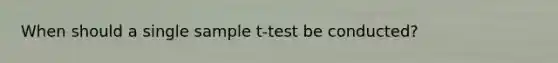 When should a single sample t-test be conducted?