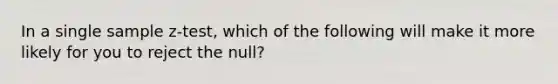 In a single sample z-test, which of the following will make it more likely for you to reject the null?