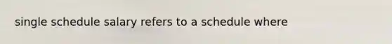 single schedule salary refers to a schedule where