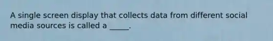 A single screen display that collects data from different social media sources is called a _____.