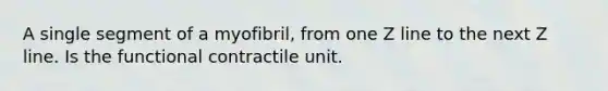 A single segment of a myofibril, from one Z line to the next Z line. Is the functional contractile unit.