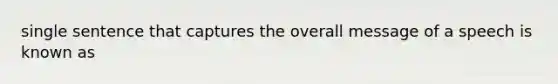 single sentence that captures the overall message of a speech is known as