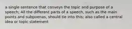 a single sentence that conveys the topic and purpose of a speech; All the different parts of a speech, such as the main points and subpoenas, should tie into this; also called a central idea or topic statement