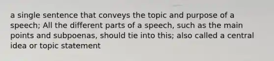 a single sentence that conveys the topic and purpose of a speech; All the different parts of a speech, such as the main points and subpoenas, should tie into this; also called a central idea or topic statement