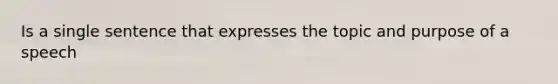 Is a single sentence that expresses the topic and purpose of a speech