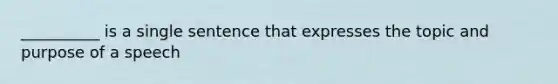 __________ is a single sentence that expresses the topic and purpose of a speech