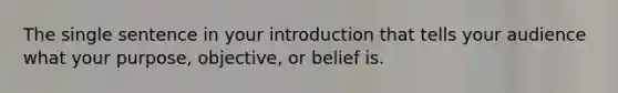 The single sentence in your introduction that tells your audience what your purpose, objective, or belief is.