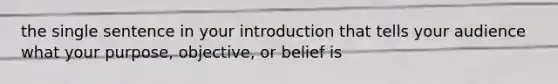 the single sentence in your introduction that tells your audience what your purpose, objective, or belief is