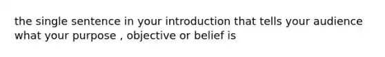 the single sentence in your introduction that tells your audience what your purpose , objective or belief is