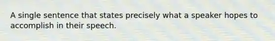 A single sentence that states precisely what a speaker hopes to accomplish in their speech.