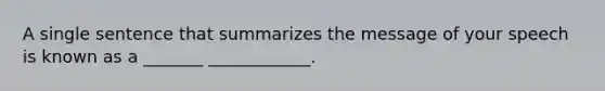 A single sentence that summarizes the message of your speech is known as a _______ ____________.