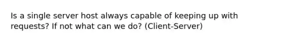 Is a single server host always capable of keeping up with requests? If not what can we do? (Client-Server)