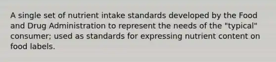 A single set of nutrient intake standards developed by the Food and Drug Administration to represent the needs of the "typical" consumer; used as standards for expressing nutrient content on food labels.