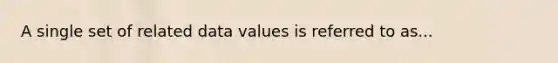 A single set of related data values is referred to as...