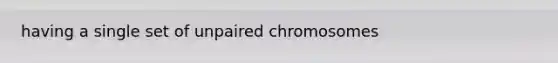 having a single set of unpaired chromosomes