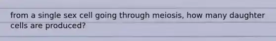 from a single sex cell going through meiosis, how many daughter cells are produced?