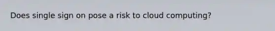 Does single sign on pose a risk to cloud computing?