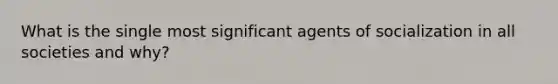 What is the single most significant agents of socialization in all societies and why?