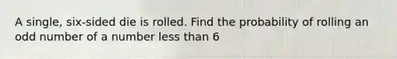 A single, six-sided die is rolled. Find the probability of rolling an odd number of a number less than 6