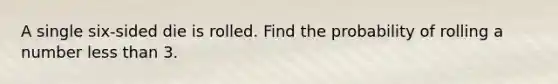 A single​ six-sided die is rolled. Find the probability of rolling a number less than 3.