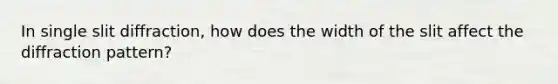In single slit diffraction, how does the width of the slit affect the diffraction pattern?