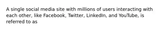 A single social media site with millions of users interacting with each other, like Facebook, Twitter, LinkedIn, and YouTube, is referred to as