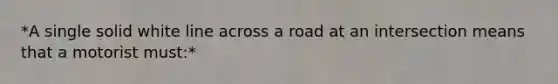 *A single solid white line across a road at an intersection means that a motorist must:*