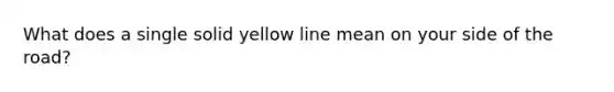 What does a single solid yellow line mean on your side of the road?