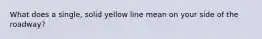 What does a single, solid yellow line mean on your side of the roadway?