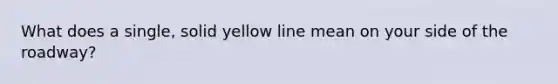 What does a single, solid yellow line mean on your side of the roadway?