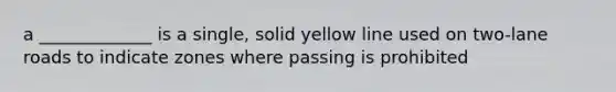 a _____________ is a single, solid yellow line used on two-lane roads to indicate zones where passing is prohibited