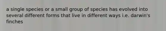 a single species or a small group of species has evolved into several different forms that live in different ways i.e. darwin's finches