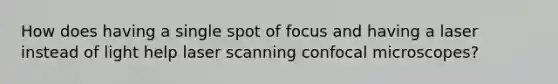 How does having a single spot of focus and having a laser instead of light help laser scanning confocal microscopes?